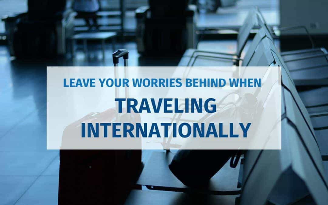 Leave Your Worries Behind When Traveling Internationally